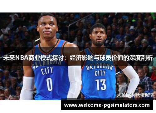 未来NBA商业模式探讨：经济影响与球员价值的深度剖析