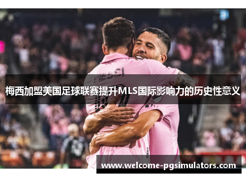 梅西加盟美国足球联赛提升MLS国际影响力的历史性意义
