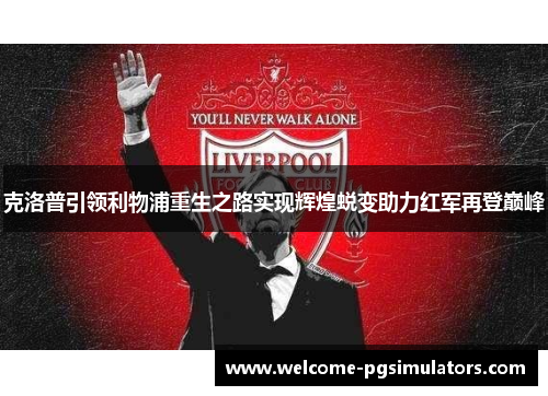 克洛普引领利物浦重生之路实现辉煌蜕变助力红军再登巅峰
