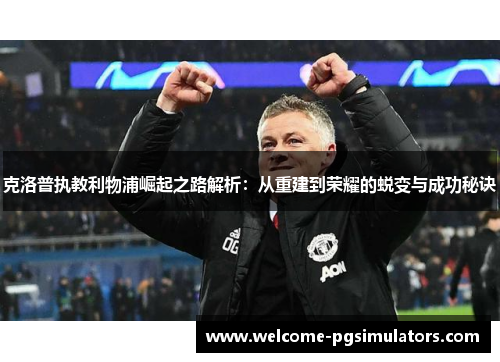 克洛普执教利物浦崛起之路解析：从重建到荣耀的蜕变与成功秘诀
