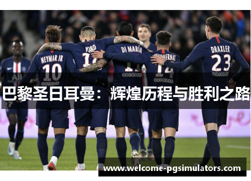 巴黎圣日耳曼：辉煌历程与胜利之路