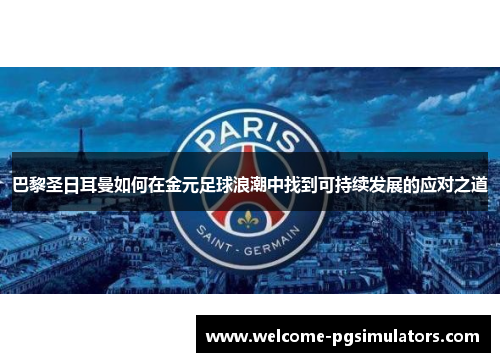 巴黎圣日耳曼如何在金元足球浪潮中找到可持续发展的应对之道