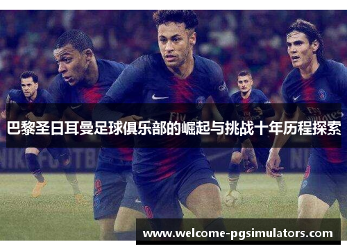巴黎圣日耳曼足球俱乐部的崛起与挑战十年历程探索