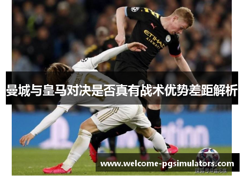 曼城与皇马对决是否真有战术优势差距解析