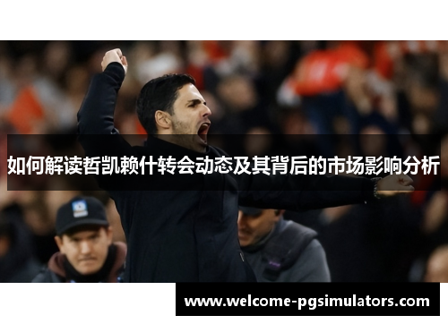 如何解读哲凯赖什转会动态及其背后的市场影响分析