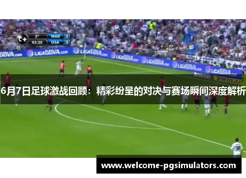 6月7日足球激战回顾：精彩纷呈的对决与赛场瞬间深度解析