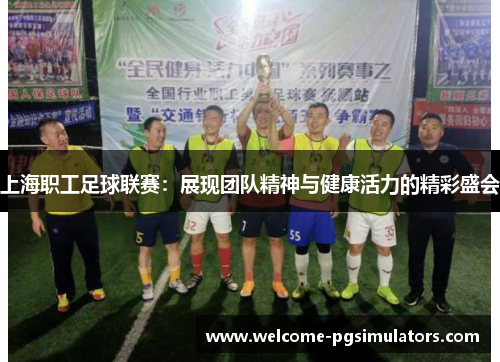 上海职工足球联赛：展现团队精神与健康活力的精彩盛会