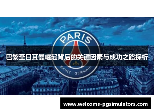 巴黎圣日耳曼崛起背后的关键因素与成功之路探析