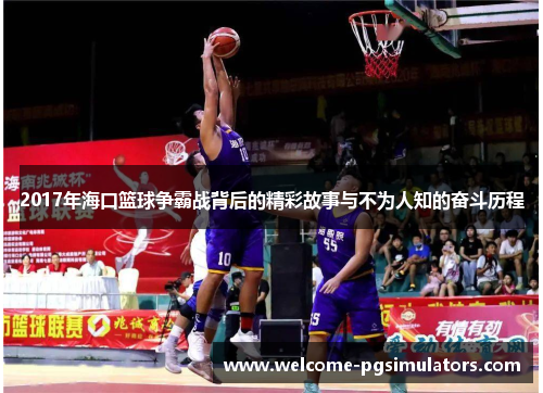 2017年海口篮球争霸战背后的精彩故事与不为人知的奋斗历程