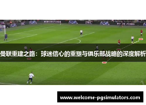 曼联重建之路：球迷信心的重塑与俱乐部战略的深度解析