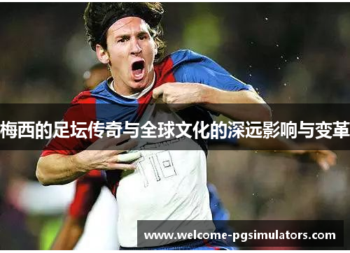 梅西的足坛传奇与全球文化的深远影响与变革