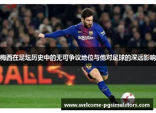 梅西在足坛历史中的无可争议地位与他对足球的深远影响
