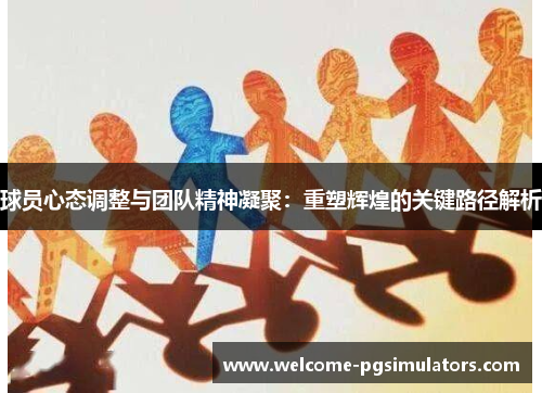 球员心态调整与团队精神凝聚：重塑辉煌的关键路径解析