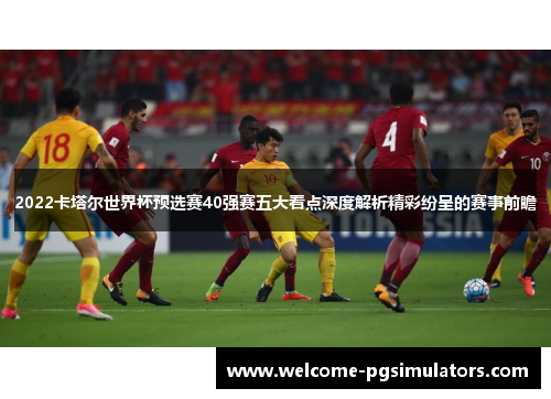 2022卡塔尔世界杯预选赛40强赛五大看点深度解析精彩纷呈的赛事前瞻
