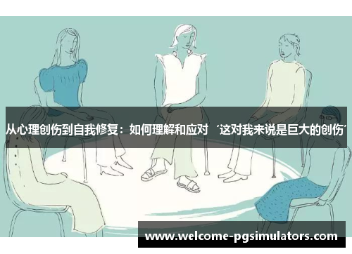从心理创伤到自我修复：如何理解和应对‘这对我来说是巨大的创伤’