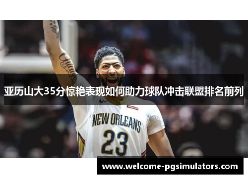 亚历山大35分惊艳表现如何助力球队冲击联盟排名前列