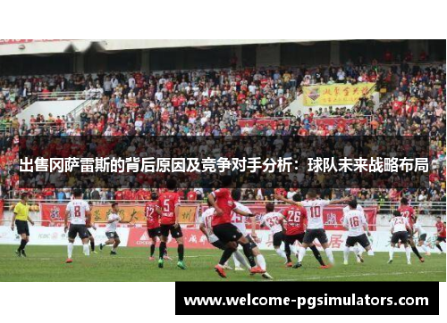 出售冈萨雷斯的背后原因及竞争对手分析：球队未来战略布局