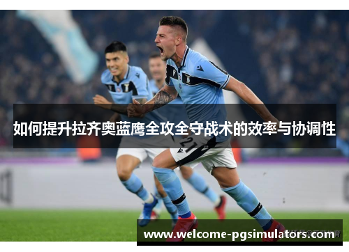 如何提升拉齐奥蓝鹰全攻全守战术的效率与协调性