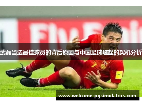 武磊当选最佳球员的背后原因与中国足球崛起的契机分析