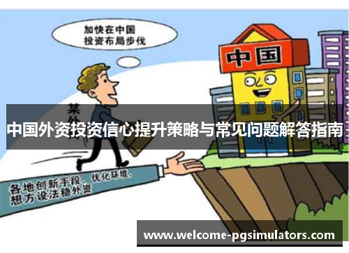 中国外资投资信心提升策略与常见问题解答指南