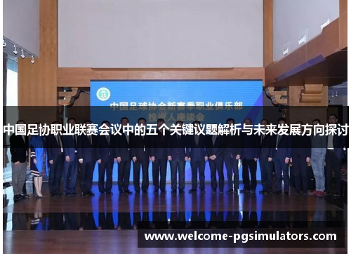 中国足协职业联赛会议中的五个关键议题解析与未来发展方向探讨