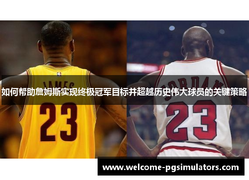 如何帮助詹姆斯实现终极冠军目标并超越历史伟大球员的关键策略