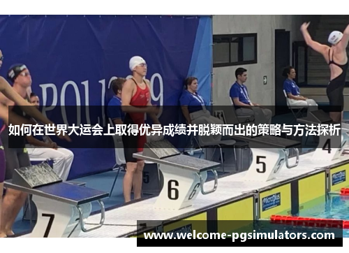 如何在世界大运会上取得优异成绩并脱颖而出的策略与方法探析
