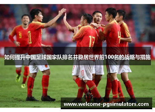 如何提升中国足球国家队排名并稳居世界前100名的战略与措施