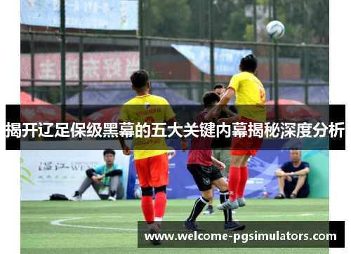 揭开辽足保级黑幕的五大关键内幕揭秘深度分析