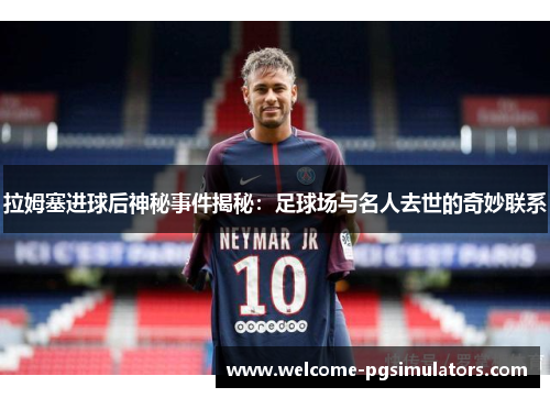 拉姆塞进球后神秘事件揭秘：足球场与名人去世的奇妙联系
