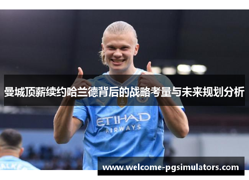 曼城顶薪续约哈兰德背后的战略考量与未来规划分析