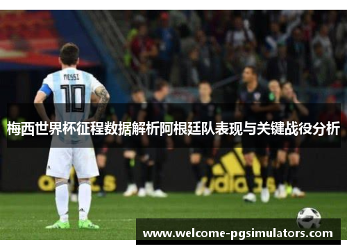梅西世界杯征程数据解析阿根廷队表现与关键战役分析
