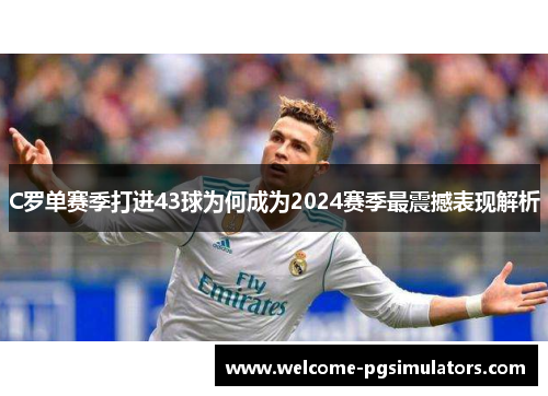 C罗单赛季打进43球为何成为2024赛季最震撼表现解析