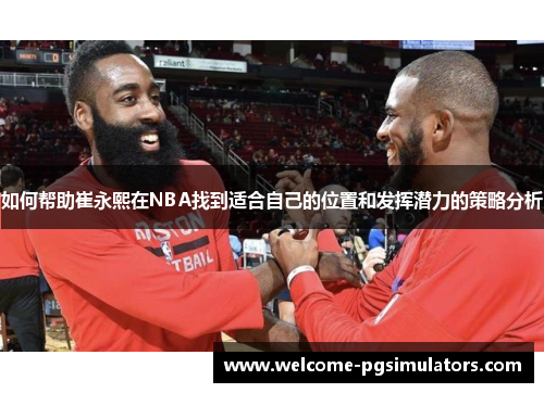 如何帮助崔永熙在NBA找到适合自己的位置和发挥潜力的策略分析