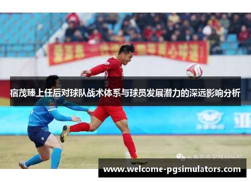 宿茂臻上任后对球队战术体系与球员发展潜力的深远影响分析