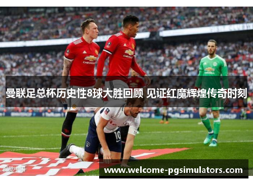 曼联足总杯历史性8球大胜回顾 见证红魔辉煌传奇时刻