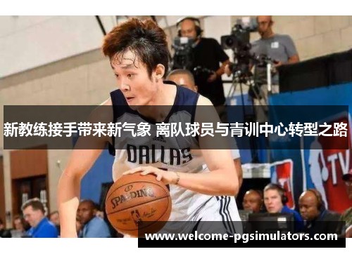 新教练接手带来新气象 离队球员与青训中心转型之路