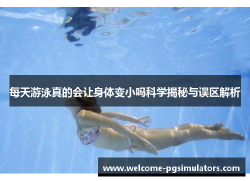 每天游泳真的会让身体变小吗科学揭秘与误区解析
