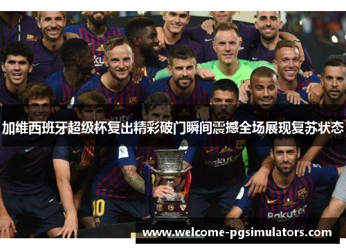 加维西班牙超级杯复出精彩破门瞬间震撼全场展现复苏状态