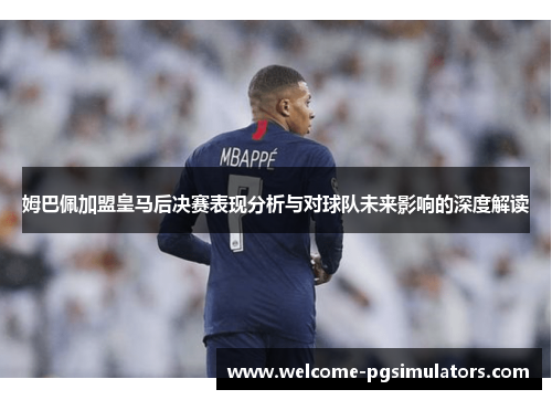 姆巴佩加盟皇马后决赛表现分析与对球队未来影响的深度解读