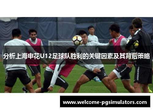 分析上海申花U12足球队胜利的关键因素及其背后策略