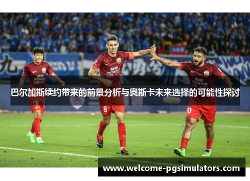 巴尔加斯续约带来的前景分析与奥斯卡未来选择的可能性探讨
