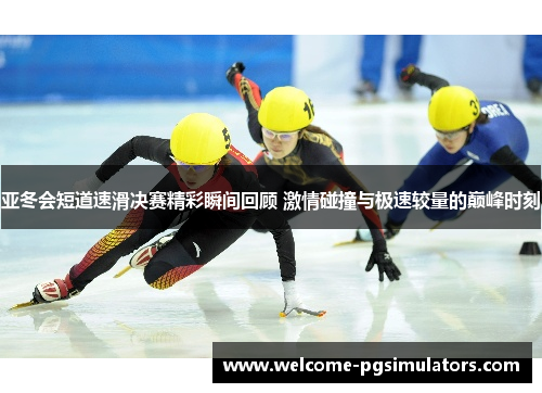 亚冬会短道速滑决赛精彩瞬间回顾 激情碰撞与极速较量的巅峰时刻