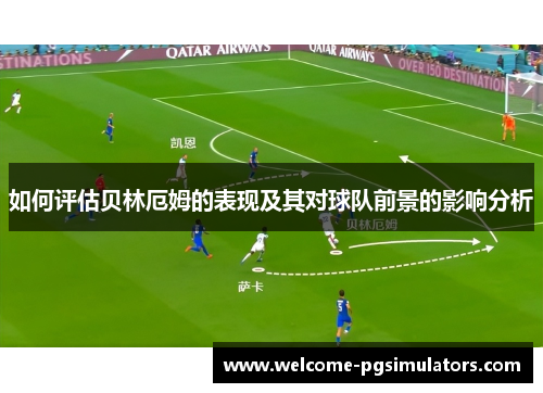 如何评估贝林厄姆的表现及其对球队前景的影响分析