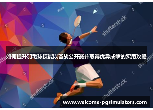 如何提升羽毛球技能以备战公开赛并取得优异成绩的实用攻略
