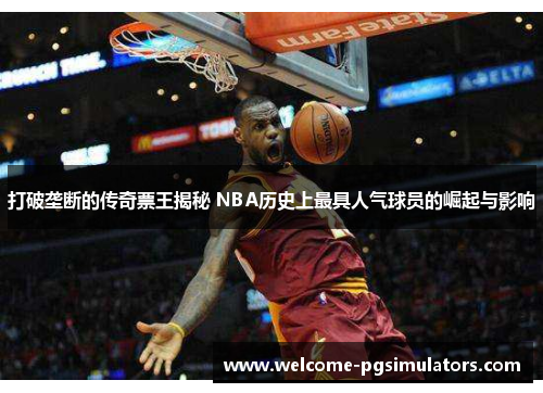 打破垄断的传奇票王揭秘 NBA历史上最具人气球员的崛起与影响