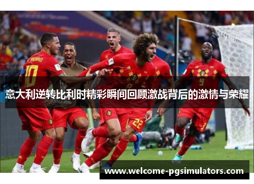 意大利逆转比利时精彩瞬间回顾激战背后的激情与荣耀