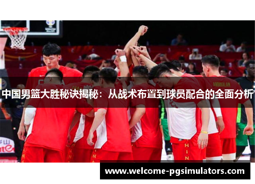 中国男篮大胜秘诀揭秘：从战术布置到球员配合的全面分析