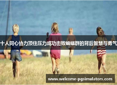 十人同心协力顶住压力成功击败蝙蝠群的背后智慧与勇气