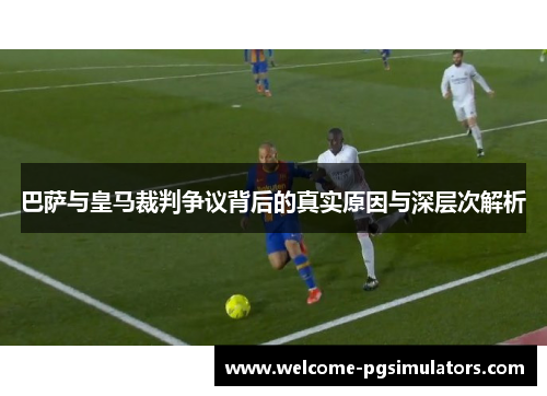 巴萨与皇马裁判争议背后的真实原因与深层次解析